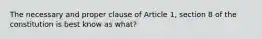 The necessary and proper clause of Article 1, section 8 of the constitution is best know as what?