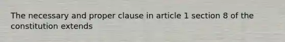 The necessary and proper clause in article 1 section 8 of the constitution extends