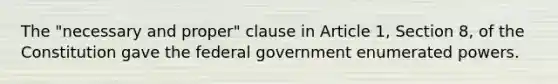 The "necessary and proper" clause in Article 1, Section 8, of the Constitution gave the federal government enumerated powers.