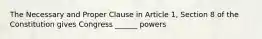 The Necessary and Proper Clause in Article 1, Section 8 of the Constitution gives Congress ______ powers