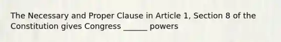 The Necessary and Proper Clause in Article 1, Section 8 of the Constitution gives Congress ______ powers