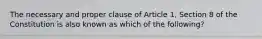 The necessary and proper clause of Article 1, Section 8 of the Constitution is also known as which of the following?