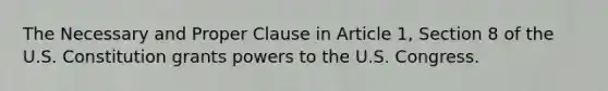 The Necessary and Proper Clause in Article 1, Section 8 of the U.S. Constitution grants powers to the U.S. Congress.