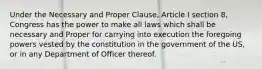 Under the Necessary and Proper Clause, Article I section 8, Congress has the power to make all laws which shall be necessary and Proper for carrying into execution the foregoing powers vested by the constitution in the government of the US, or in any Department of Officer thereof.