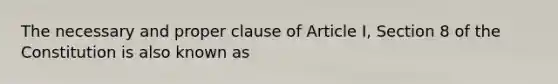 The necessary and proper clause of Article I, Section 8 of the Constitution is also known as