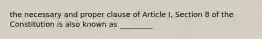 the necessary and proper clause of Article I, Section 8 of the Constitution is also known as _________