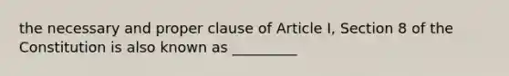 the necessary and proper clause of Article I, Section 8 of the Constitution is also known as _________