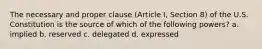 The necessary and proper clause (Article I, Section 8) of the U.S. Constitution is the source of which of the following powers? a. implied b. reserved c. delegated d. expressed