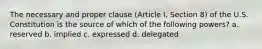 The necessary and proper clause (Article I, Section 8) of the U.S. Constitution is the source of which of the following powers? a. reserved b. implied c. expressed d. delegated