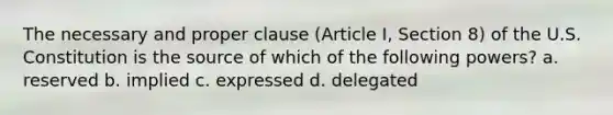 The necessary and proper clause (Article I, Section 8) of the U.S. Constitution is the source of which of the following powers? a. reserved b. implied c. expressed d. delegated