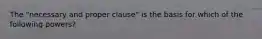 The "necessary and proper clause" is the basis for which of the following powers?