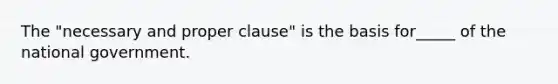 The "necessary and proper clause" is the basis for_____ of the national government.