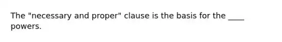 The "necessary and proper" clause is the basis for the ____ powers.