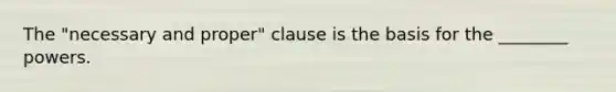 The "necessary and proper" clause is the basis for the ________ powers.