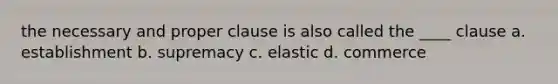 the necessary and proper clause is also called the ____ clause a. establishment b. supremacy c. elastic d. commerce