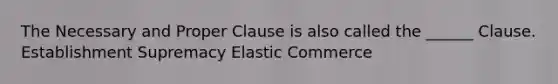 The Necessary and Proper Clause is also called the ______ Clause. Establishment Supremacy Elastic Commerce