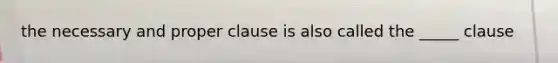 the necessary and proper clause is also called the _____ clause