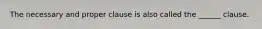 The necessary and proper clause is also called the ______ clause.
