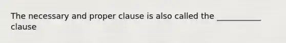 The necessary and proper clause is also called the ___________ clause