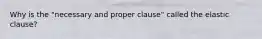 Why is the "necessary and proper clause" called the elastic clause?