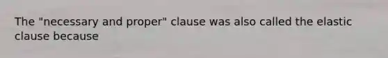 The "necessary and proper" clause was also called the elastic clause because