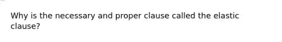 Why is the necessary and proper clause called the elastic clause?