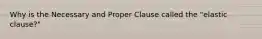 Why is the Necessary and Proper Clause called the "elastic clause?"