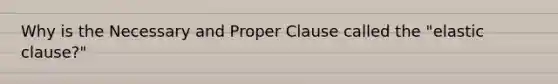 Why is the Necessary and Proper Clause called the "elastic clause?"