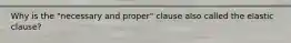 Why is the "necessary and proper" clause also called the elastic clause?