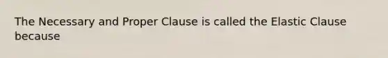 The Necessary and Proper Clause is called the Elastic Clause because