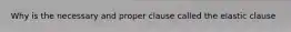 Why is the necessary and proper clause called the elastic clause