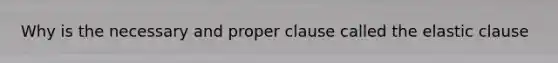 Why is the necessary and proper clause called the elastic clause