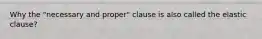 Why the "necessary and proper" clause is also called the elastic clause?