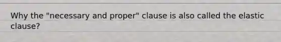 Why the "necessary and proper" clause is also called the elastic clause?