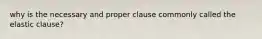 why is the necessary and proper clause commonly called the elastic clause?