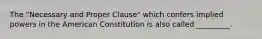 The "Necessary and Proper Clause" which confers implied powers in the American Constitution is also called _________.