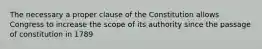 The necessary a proper clause of the Constitution allows Congress to increase the scope of its authority since the passage of constitution in 1789