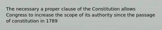 The necessary a proper clause of the Constitution allows Congress to increase the scope of its authority since the passage of constitution in 1789