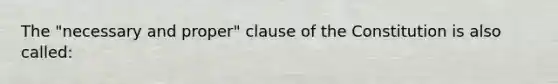 The "necessary and proper" clause of the Constitution is also called: