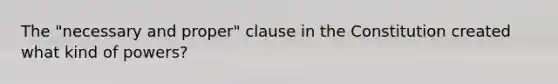 The "necessary and proper" clause in the Constitution created what kind of powers?