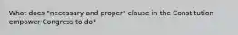 What does "necessary and proper" clause in the Constitution empower Congress to do?