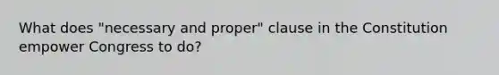 What does "necessary and proper" clause in the Constitution empower Congress to do?