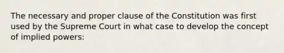 The necessary and proper clause of the Constitution was first used by the Supreme Court in what case to develop the concept of implied powers: