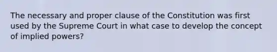 The necessary and proper clause of the Constitution was first used by the Supreme Court in what case to develop the concept of implied powers?