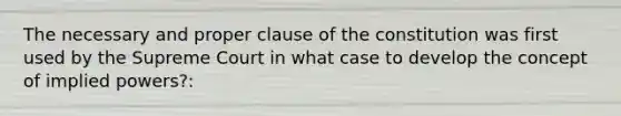 The necessary and proper clause of the constitution was first used by the Supreme Court in what case to develop the concept of implied powers?: