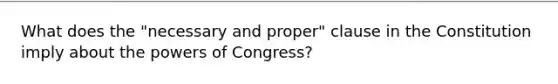 What does the "necessary and proper" clause in the Constitution imply about <a href='https://www.questionai.com/knowledge/kyU8m50zpn-the-powers-of-congress' class='anchor-knowledge'>the powers of congress</a>?