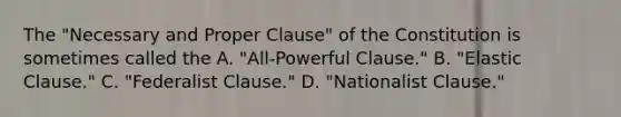 The "Necessary and Proper Clause" of the Constitution is sometimes called the A. "All-Powerful Clause."​ B. "Elastic Clause."​ C. "Federalist Clause."​ D. "Nationalist Clause."​