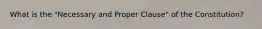 What is the "Necessary and Proper Clause" of the Constitution?