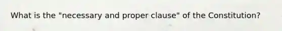 What is the "necessary and proper clause" of the Constitution?