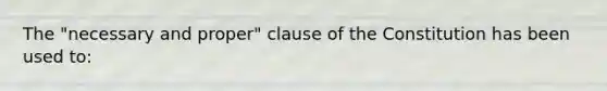 The "necessary and proper" clause of the Constitution has been used to: